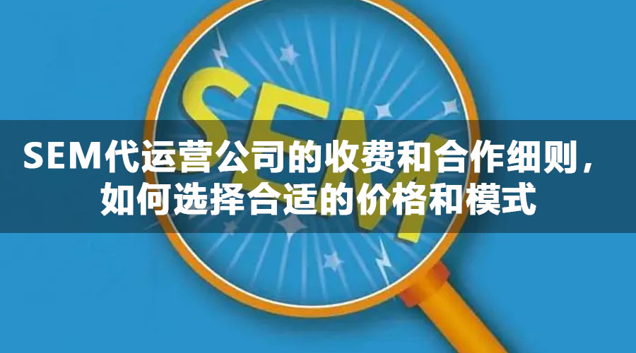 SEM代运营公司的收费和合作细则，如何选择合适的价格和模式