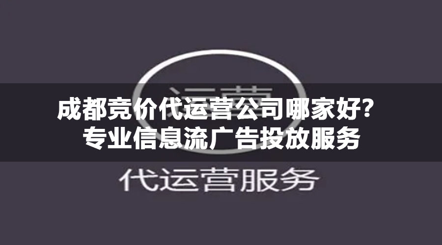 成都竞价代运营公司哪家好？专业信息流广告投放服务