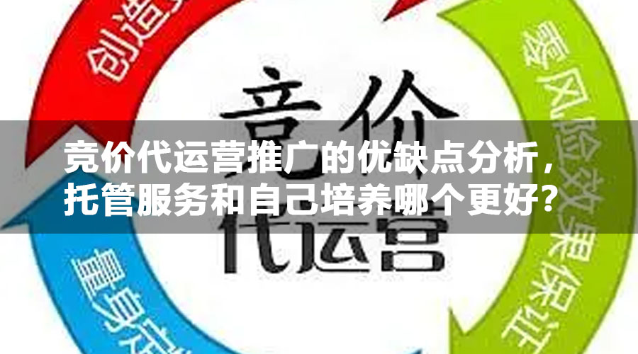 竞价代运营推广的优缺点分析，托管服务和自己培养哪个更好？