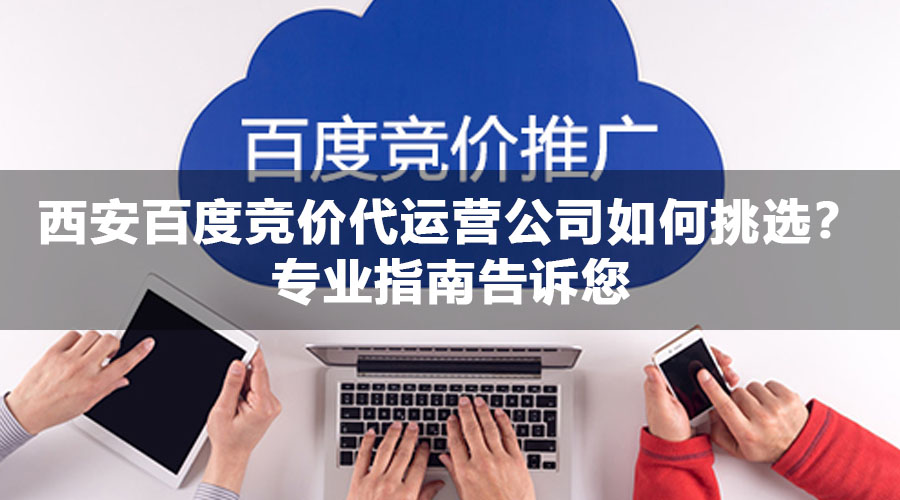 西安百度竞价代运营公司如何挑选？专业指南告诉您