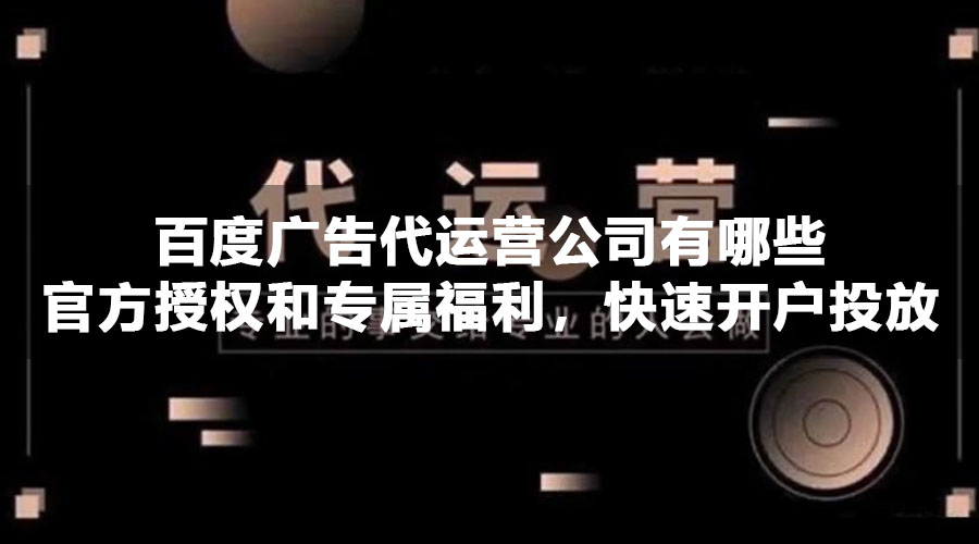 百度广告代运营公司有哪些官方授权和专属福利，快速开户投放