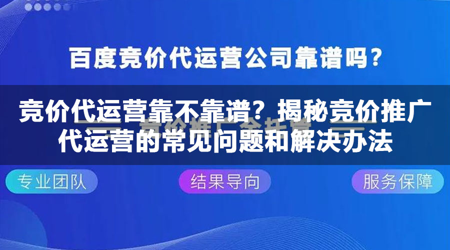 竞价代运营靠不靠谱？揭秘竞价推广代运营的常见问题和解决办法