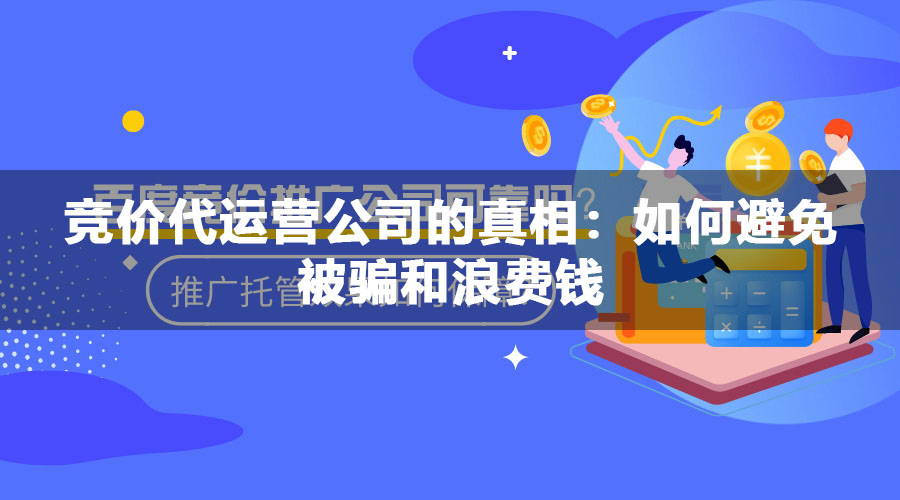 竞价代运营公司的真相：如何避免被骗和浪费钱
