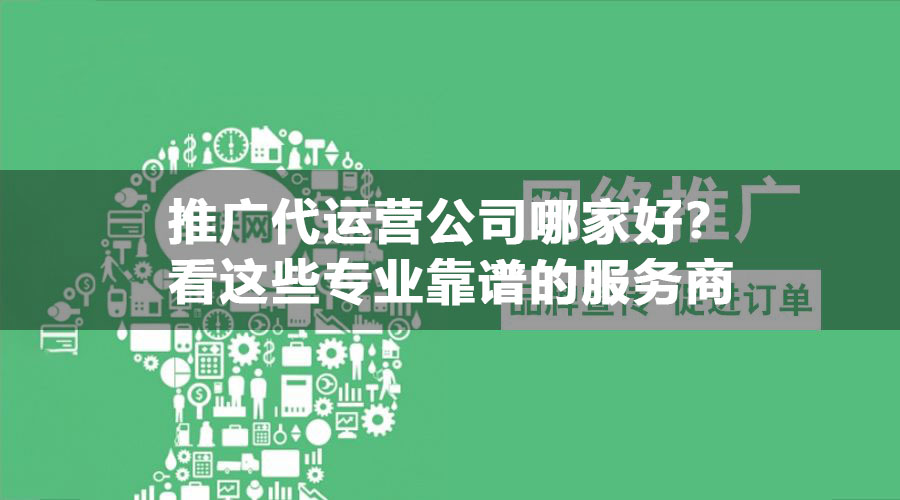 推广代运营公司哪家好？看这些专业靠谱的服务商