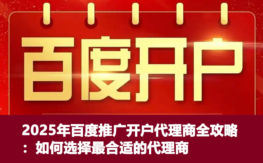 2025年百度推广开户代理商全攻略：如何选择最合适的代理商