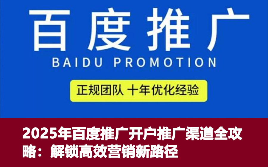 2025年百度推广开户推广渠道全攻略：解锁高效营销新路径