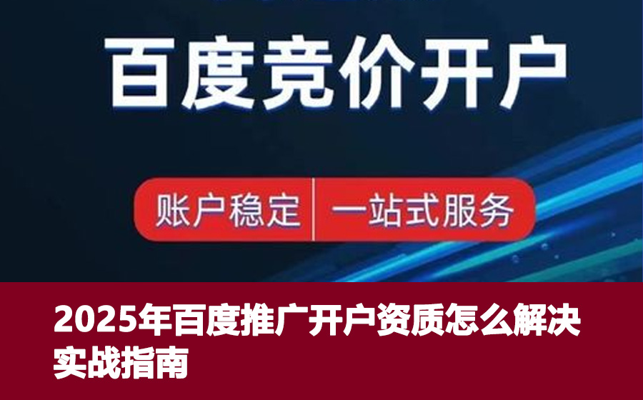 2025年百度推广开户资质怎么解决实战指南