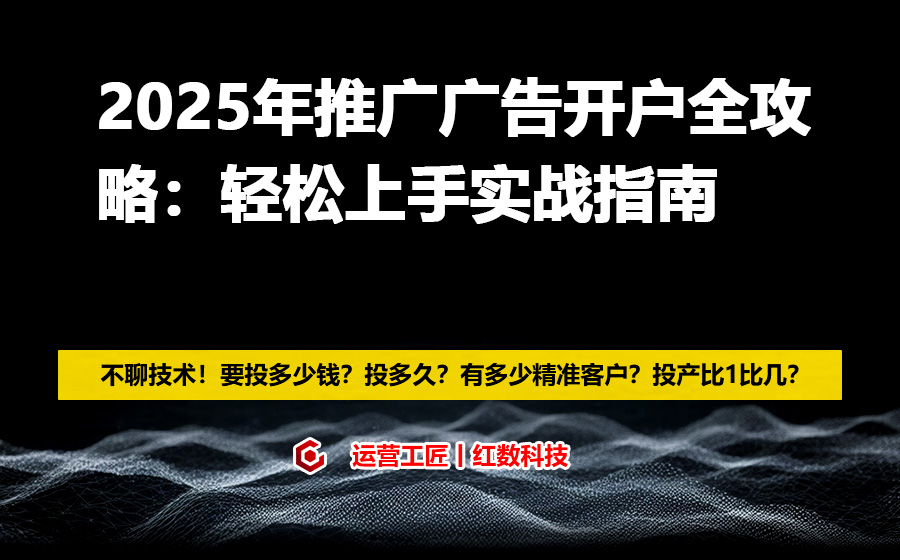 2025年推广广告开户全攻略：轻松上手实战指南