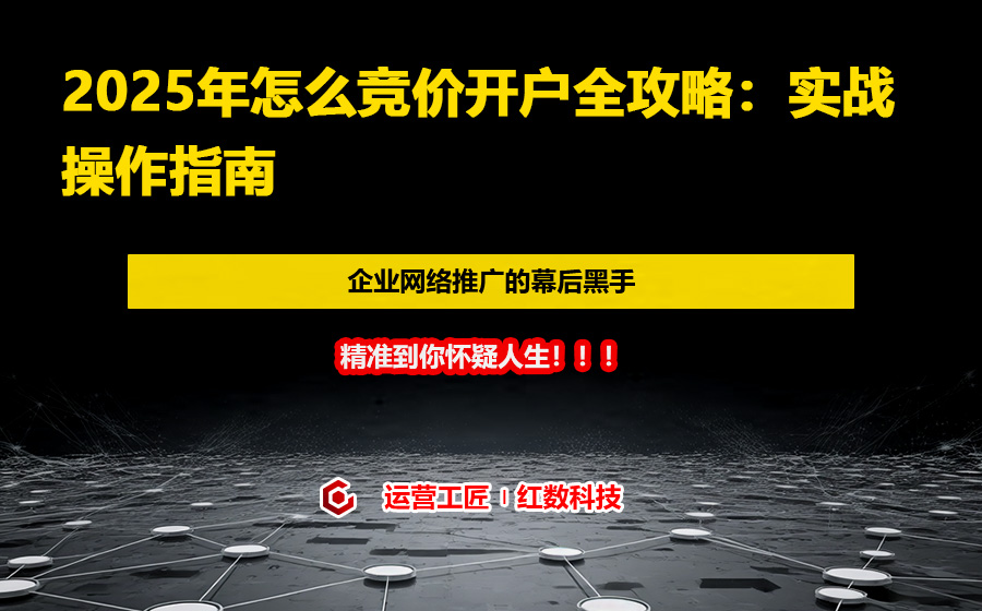 2025年怎么竞价开户全攻略：实战操作指南