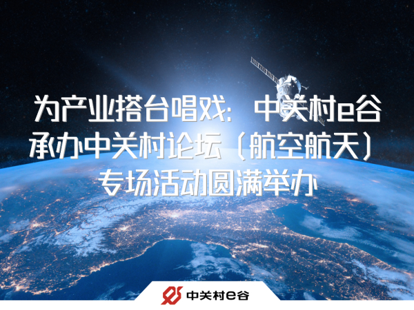 为产业搭台唱戏：中关村e谷承办中关村论坛（航空航天）专场活动圆满举办