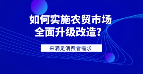 如何實施農貿市場全面提升改造，滿足消費者需求？