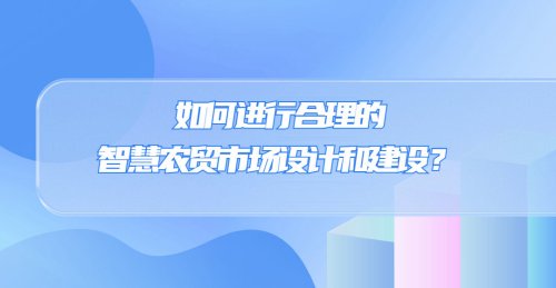 如何進行合理的智慧農貿市場設計和建設？