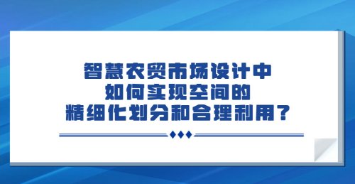智慧農貿市場設計中如何實現空間的精細化劃分和合理利用？
