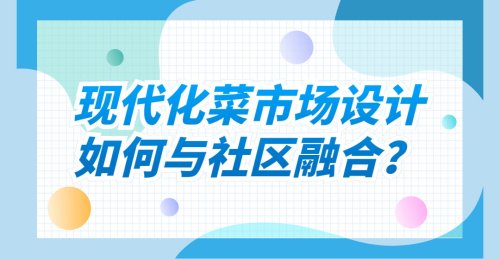 現代化菜市場設計如何與社區融合？