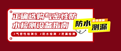 必知！如何正确挑选气密性检测仪、防水检测及泄漏检测设备