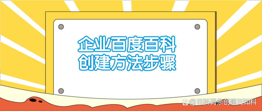 企业百度百科创建方法步骤，手把手教你快速通过百科词条创建！